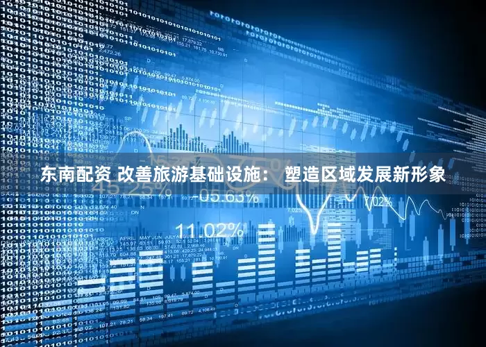 东南配资 改善旅游基础设施： 塑造区域发展新形象