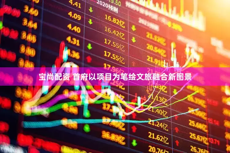 宝尚配资 首府以项目为笔绘文旅融合新图景
