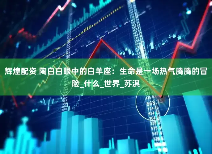 辉煌配资 陶白白眼中的白羊座：生命是一场热气腾腾的冒险_什么_世界_苏淇