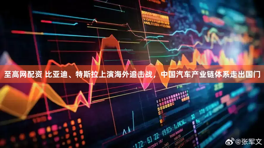 至高网配资 比亚迪、特斯拉上演海外追击战，中国汽车产业链体系走出国门