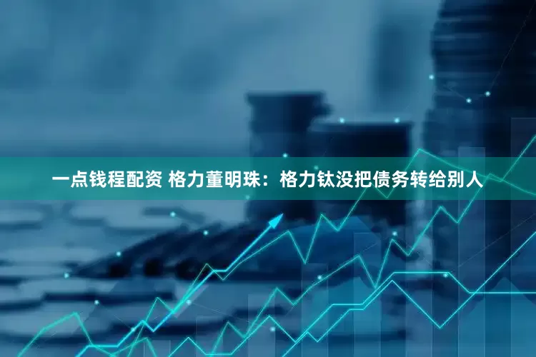 一点钱程配资 格力董明珠：格力钛没把债务转给别人