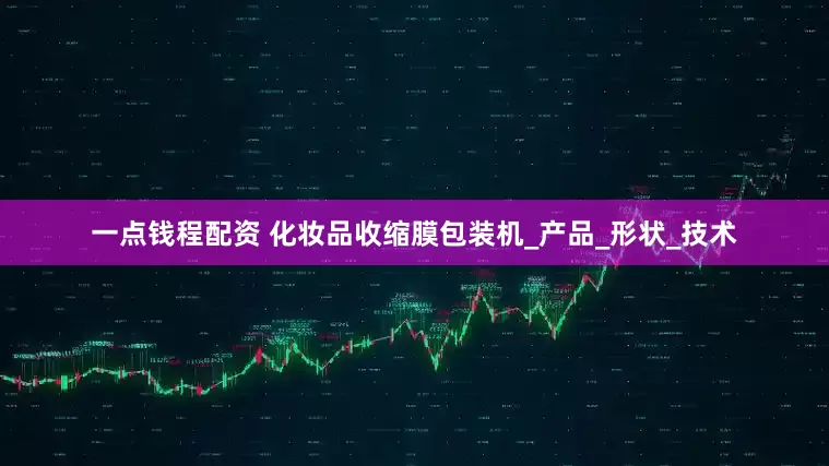 一点钱程配资 化妆品收缩膜包装机_产品_形状_技术