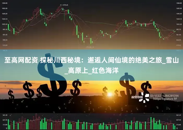 至高网配资 探秘川西秘境：邂逅人间仙境的绝美之旅_雪山_高原上_红色海洋