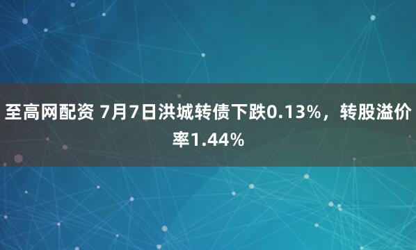 至高网配资 7月7日洪城转债下跌0.13%，转股溢价率1.44%