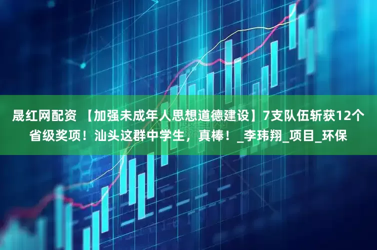 晟红网配资 【加强未成年人思想道德建设】7支队伍斩获12个省级奖项！汕头这群中学生，真棒！_李玮翔_项目_环保
