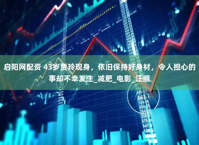 启阳网配资 43岁贾玲现身，依旧保持好身材，令人担心的事却不幸发生_减肥_电影_汪顺