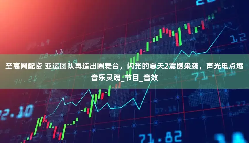 至高网配资 亚运团队再造出圈舞台，闪光的夏天2震撼来袭，声光电点燃音乐灵魂_节目_音效