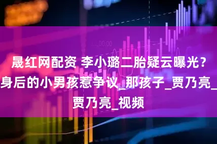 晟红网配资 李小璐二胎疑云曝光？甜馨身后的小男孩惹争议_那孩子_贾乃亮_视频