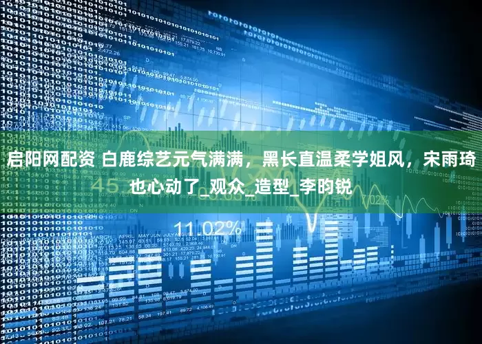 启阳网配资 白鹿综艺元气满满，黑长直温柔学姐风，宋雨琦也心动了_观众_造型_李昀锐