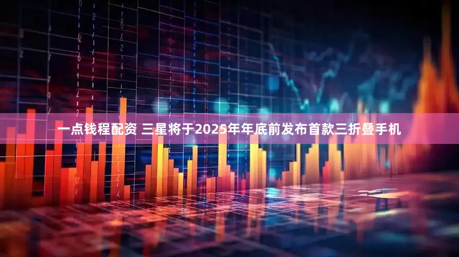 一点钱程配资 三星将于2025年年底前发布首款三折叠手机