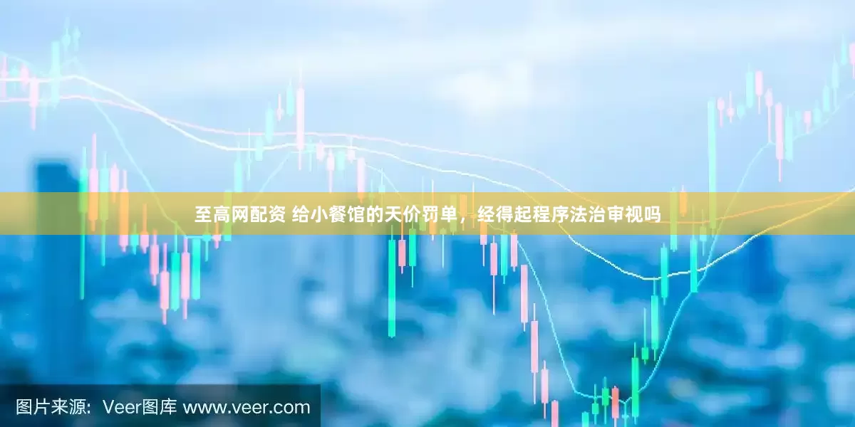 至高网配资 给小餐馆的天价罚单，经得起程序法治审视吗