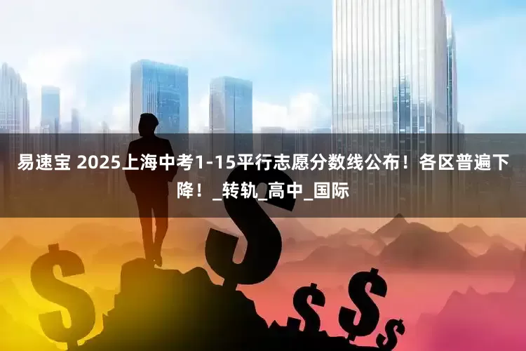 易速宝 2025上海中考1-15平行志愿分数线公布！各区普遍下降！_转轨_高中_国际