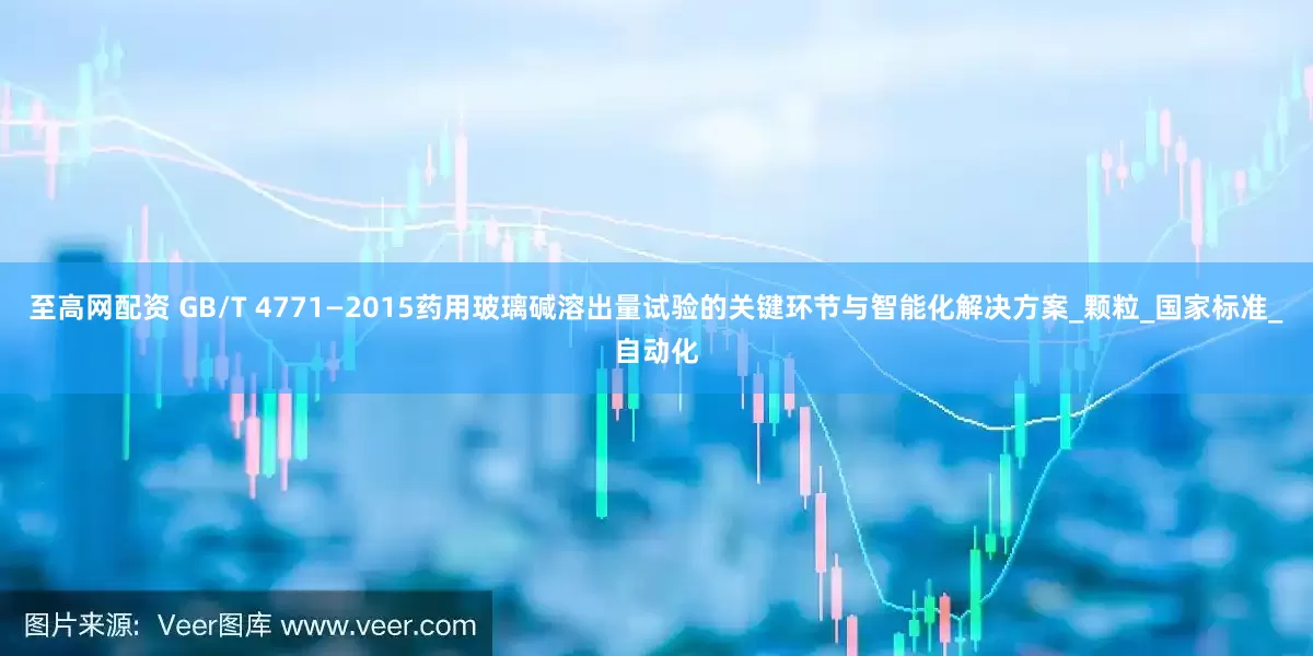 至高网配资 GB/T 4771—2015药用玻璃碱溶出量试验的关键环节与智能化解决方案_颗粒_国家标准_自动化