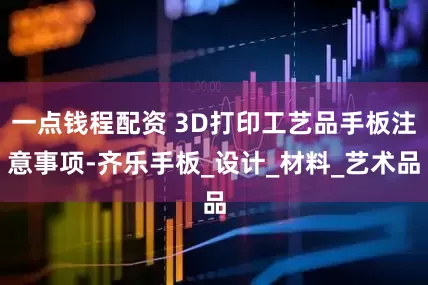 一点钱程配资 3D打印工艺品手板注意事项-齐乐手板_设计_材料_艺术品
