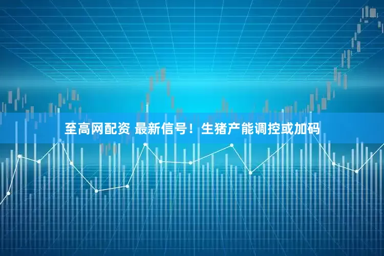 至高网配资 最新信号！生猪产能调控或加码