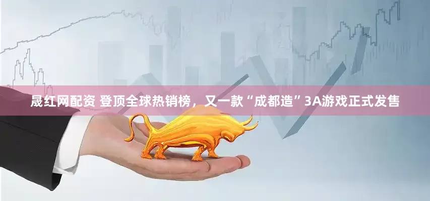 晟红网配资 登顶全球热销榜，又一款“成都造”3A游戏正式发售