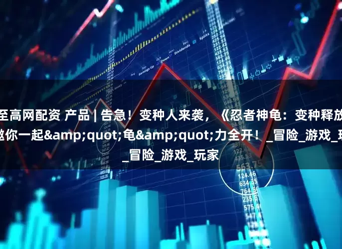 至高网配资 产品 | 告急！变种人来袭，《忍者神龟：变种释放》邀你一起&quot;龟&quot;力全开！_冒险_游戏_玩家