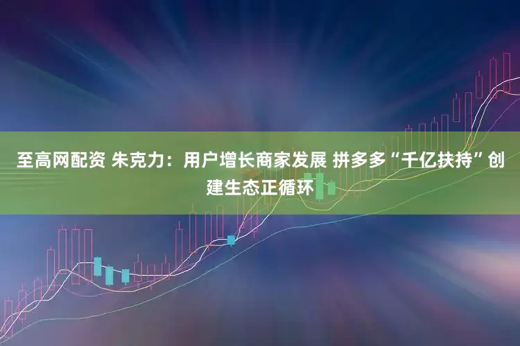至高网配资 朱克力：用户增长商家发展 拼多多“千亿扶持”创建生态正循环