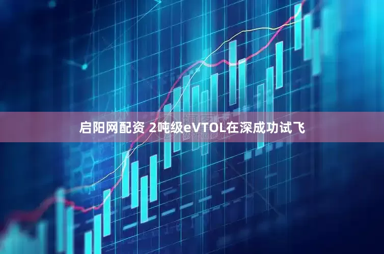 启阳网配资 2吨级eVTOL在深成功试飞