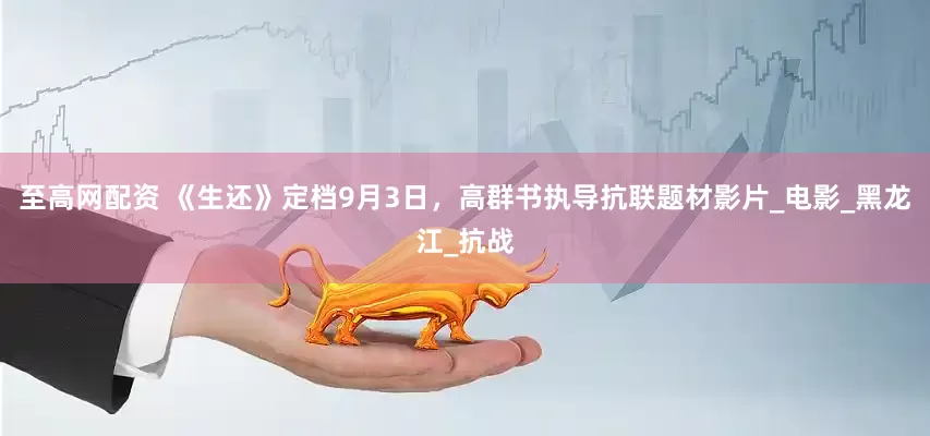 至高网配资 《生还》定档9月3日，高群书执导抗联题材影片_电影_黑龙江_抗战