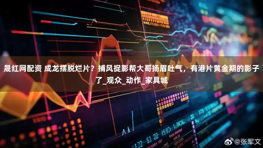 晟红网配资 成龙摆脱烂片？捕风捉影帮大哥扬眉吐气，有港片黄金期的影子了_观众_动作_家具城