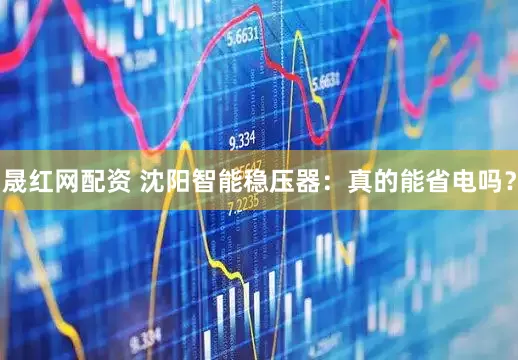 晟红网配资 沈阳智能稳压器：真的能省电吗？