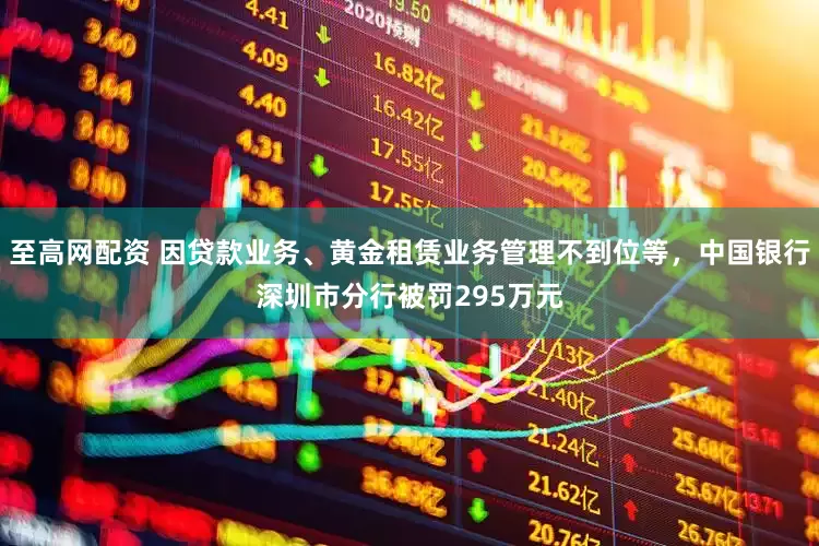 至高网配资 因贷款业务、黄金租赁业务管理不到位等，中国银行深圳市分行被罚295万元