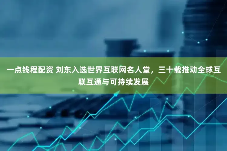 一点钱程配资 刘东入选世界互联网名人堂，三十载推动全球互联互通与可持续发展