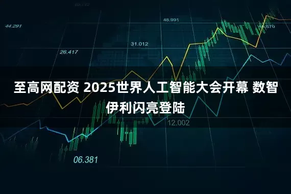 至高网配资 2025世界人工智能大会开幕 数智伊利闪亮登陆