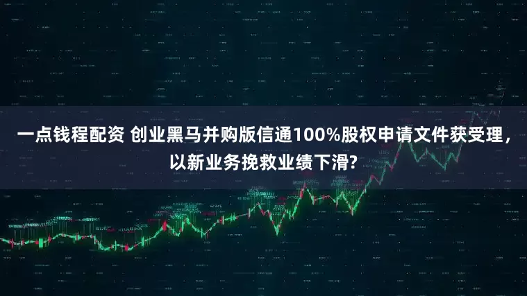 一点钱程配资 创业黑马并购版信通100%股权申请文件获受理,以新业务挽救业绩下滑?