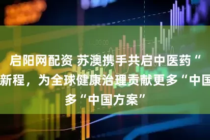 启阳网配资 苏澳携手共启中医药“出海”新程，为全球健康治理贡献更多“中国方案”