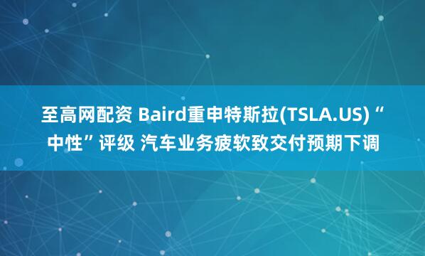 至高网配资 Baird重申特斯拉(TSLA.US)“中性”评级 汽车业务疲软致交付预期下调
