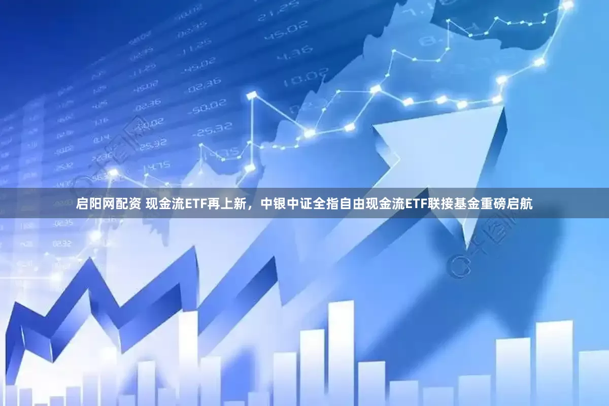 启阳网配资 现金流ETF再上新，中银中证全指自由现金流ETF联接基金重磅启航
