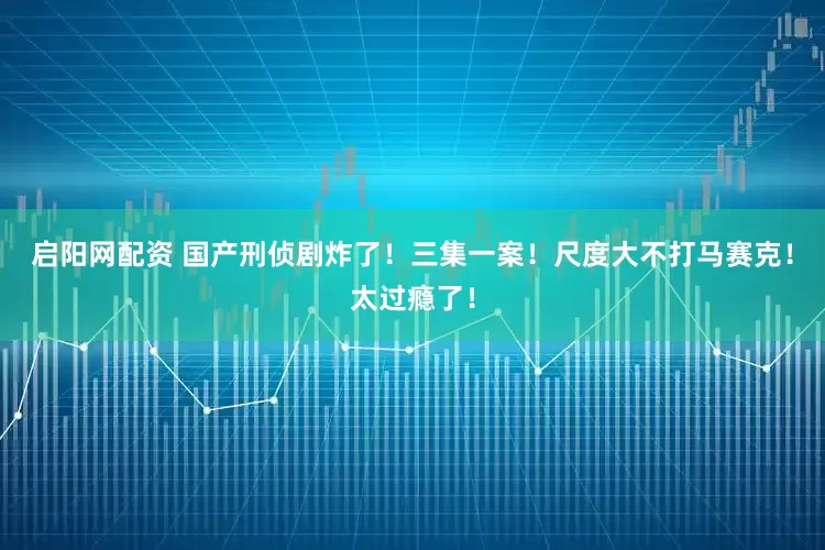 启阳网配资 国产刑侦剧炸了!三集一案!尺度大不打马赛克!太过瘾了!