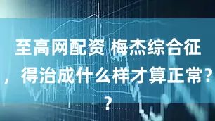 至高网配资 梅杰综合征，得治成什么样才算正常？