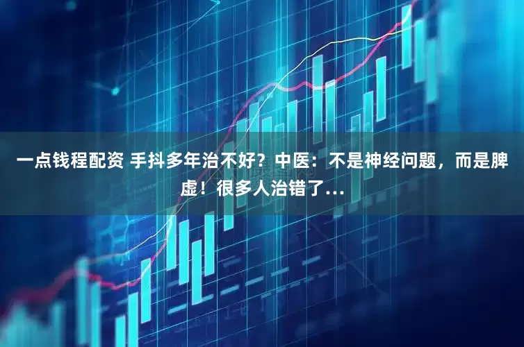 一点钱程配资 手抖多年治不好?中医:不是神经问题,而是脾虚!很多人治错了…