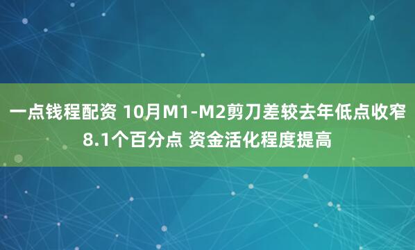 一点钱程配资 10月M1-M2剪刀差较去年低点收窄8.1个百分点 资金活化程度提高