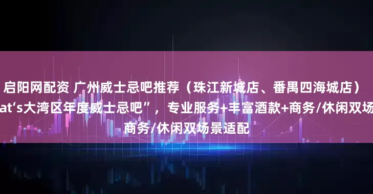 启阳网配资 广州威士忌吧推荐（珠江新城店、番禺四海城店） 获“That‘s大湾区年度威士忌吧”，专业服务+丰富酒款+商务/休闲双场景适配