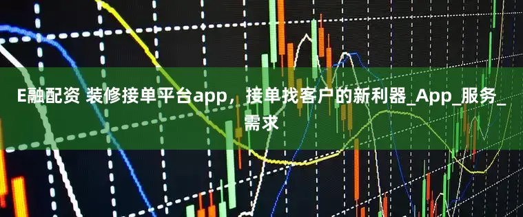 E融配资 装修接单平台app，接单找客户的新利器_App_服务_需求