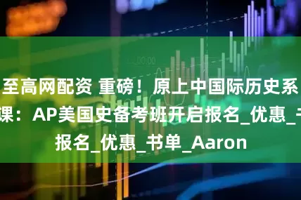 至高网配资 重磅！原上中国际历史系主任亲自授课：AP美国史备考班开启报名_优惠_书单_Aaron