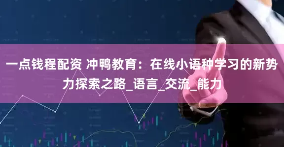 一点钱程配资 冲鸭教育：在线小语种学习的新势力探索之路_语言_交流_能力