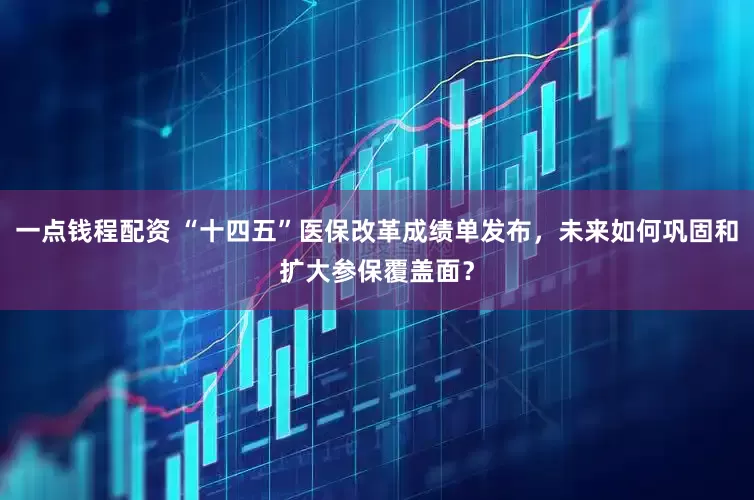 一点钱程配资 “十四五”医保改革成绩单发布，未来如何巩固和扩大参保覆盖面？