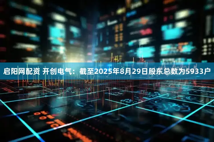 启阳网配资 开创电气：截至2025年8月29日股东总数为5933户
