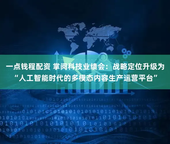一点钱程配资 掌阅科技业绩会：战略定位升级为“人工智能时代的多模态内容生产运营平台”
