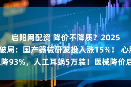 启阳网配资 降价不降质？2025集采三大创新破局：国产器械研发投入涨15%！ 心脏支架降93%，人工耳蜗5万装！医械降价后，医保省的钱花哪了