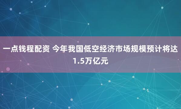 一点钱程配资 今年我国低空经济市场规模预计将达1.5万亿元