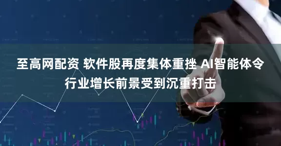 至高网配资 软件股再度集体重挫 AI智能体令行业增长前景受到沉重打击