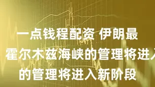 一点钱程配资 伊朗最高领袖：霍尔木兹海峡的管理将进入新阶段