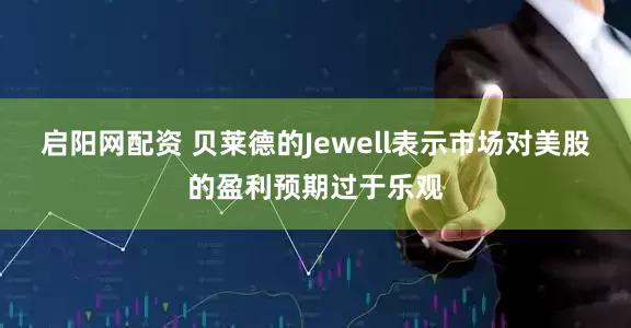 启阳网配资 贝莱德的Jewell表示市场对美股的盈利预期过于乐观
