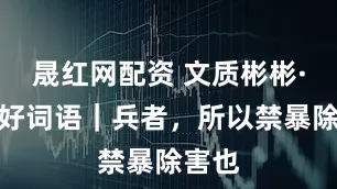 晟红网配资 文质彬彬·每日好词语|兵者,所以禁暴除害也